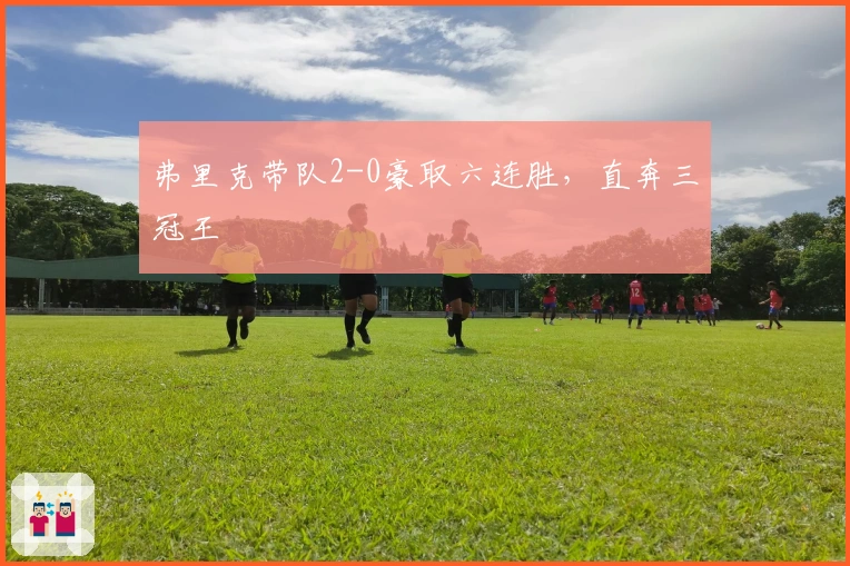 弗里克带队2-0豪取六连胜，直奔三冠王