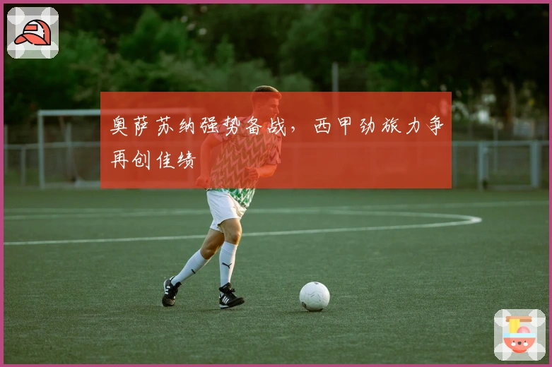 奥萨苏纳强势备战，西甲劲旅力争再创佳绩