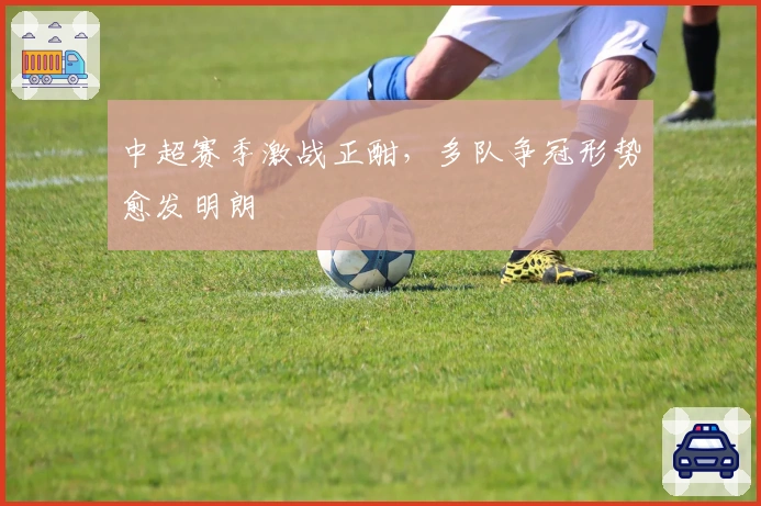 中超赛季激战正酣，多队争冠形势愈发明朗