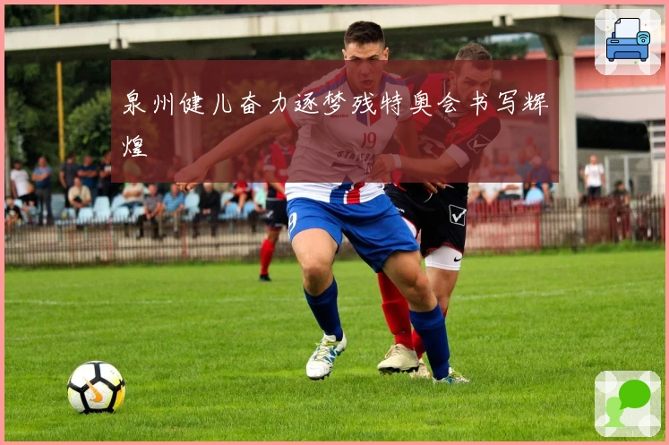 泉州健儿奋力逐梦残特奥会书写辉煌