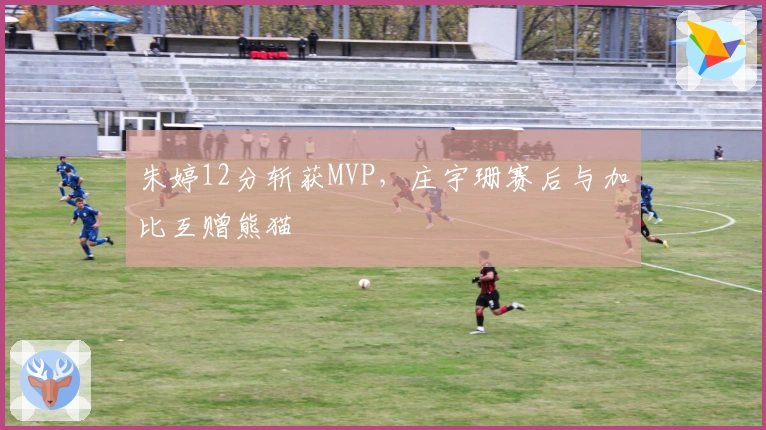 朱婷12分斩获MVP，庄宇珊赛后与加比互赠熊猫