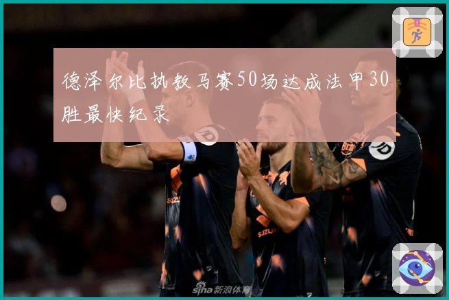 德泽尔比执教马赛50场达成法甲30胜最快纪录