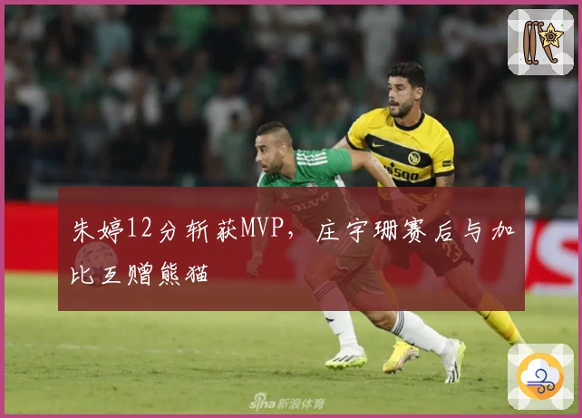 朱婷12分斩获MVP，庄宇珊赛后与加比互赠熊猫