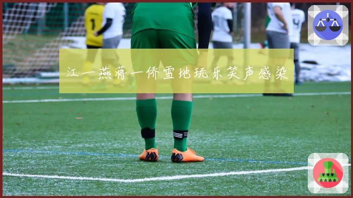 江一燕蒋一侨雪地玩乐笑声感染