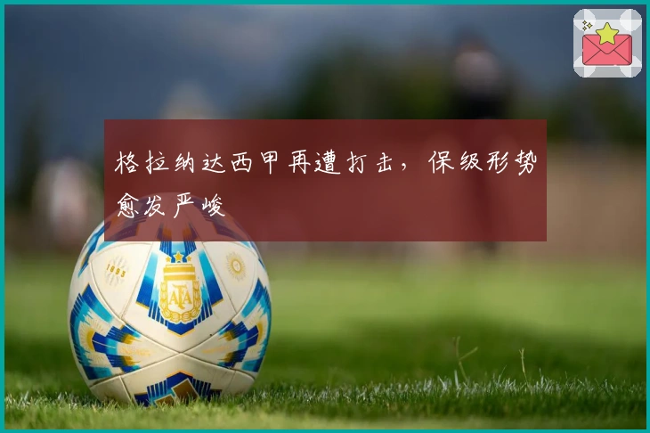 格拉纳达西甲再遭打击，保级形势愈发严峻