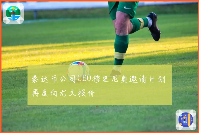 泰达币公司CEO穆里尼奥邀请计划 再度向尤文报价
