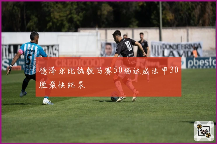 德泽尔比执教马赛50场达成法甲30胜最快纪录