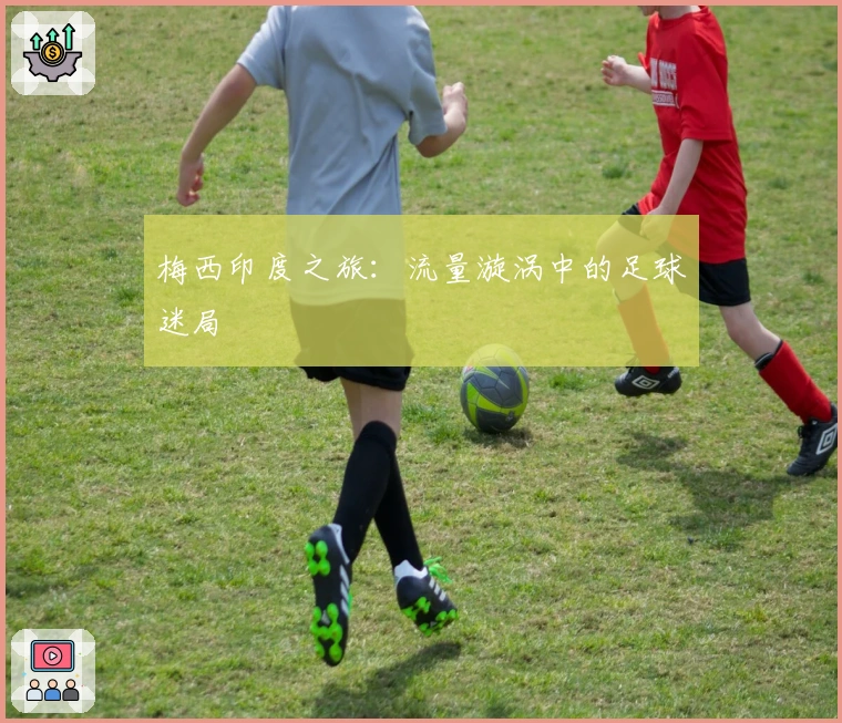 梅西印度之旅：流量漩涡中的足球迷局