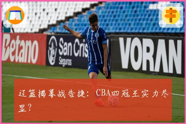 辽篮揭幕战告捷：CBA四冠王实力尽显？