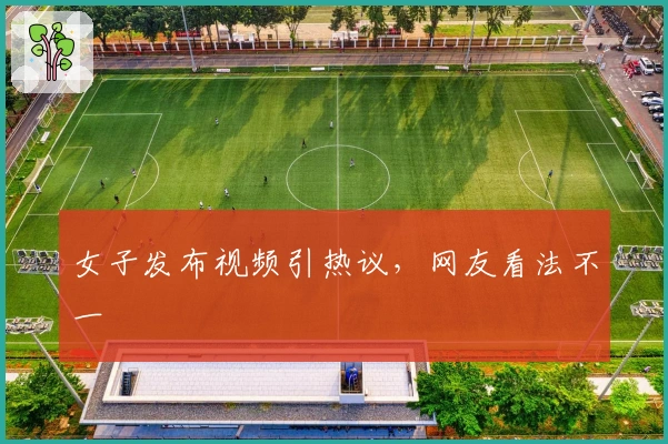 女子发布视频引热议，网友看法不一