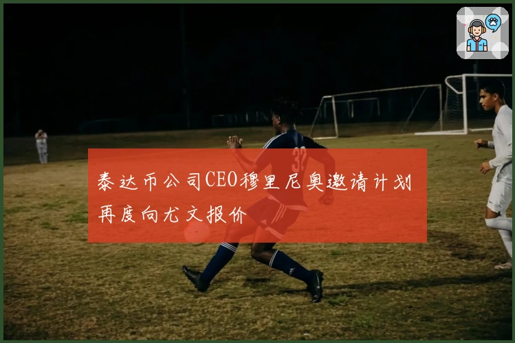 泰达币公司CEO穆里尼奥邀请计划 再度向尤文报价