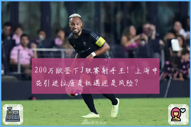 200万欧签下J联赛射手王！上海申花引进拉唐是机遇还是风险？