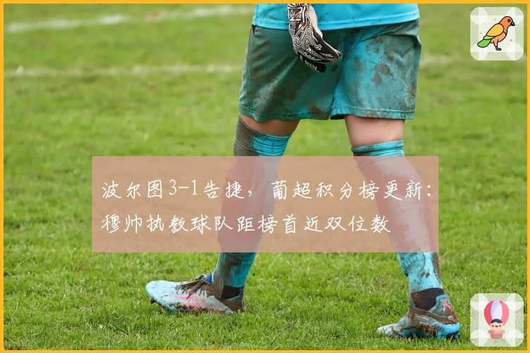 波尔图3-1告捷，葡超积分榜更新：穆帅执教球队距榜首近双位数