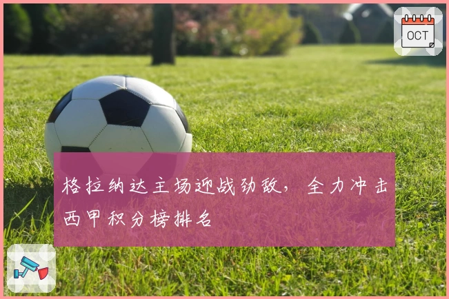 格拉纳达主场迎战劲敌，全力冲击西甲积分榜排名