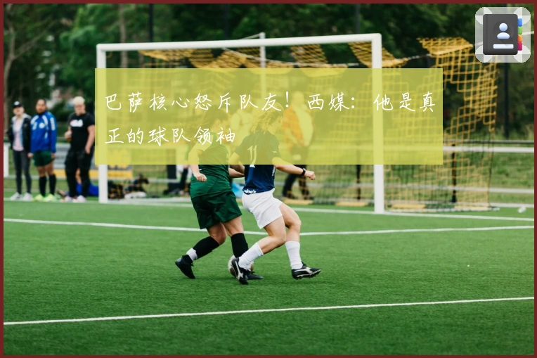 巴萨核心怒斥队友！西媒：他是真正的球队领袖