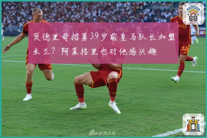 莫德里奇招募39岁前皇马队长加盟米兰?阿莱格里也对他感兴趣