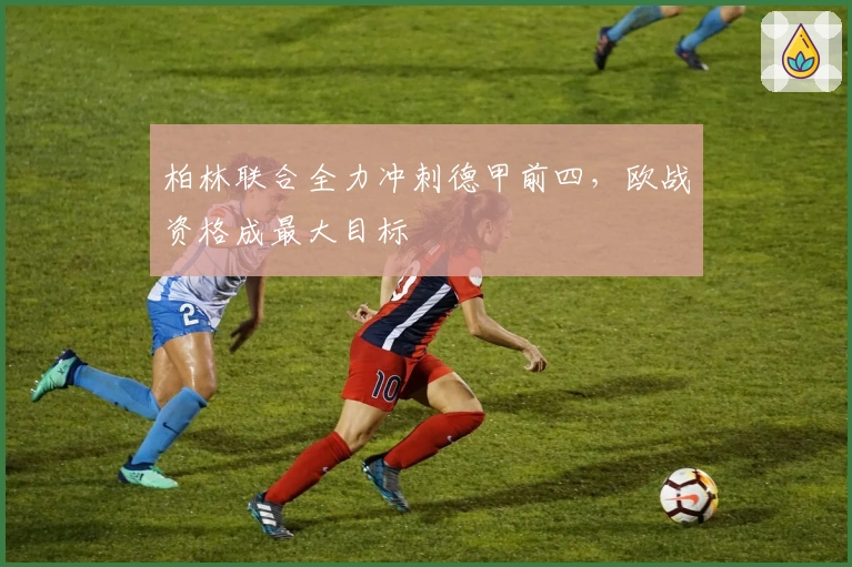 柏林联合全力冲刺德甲前四，欧战资格成最大目标