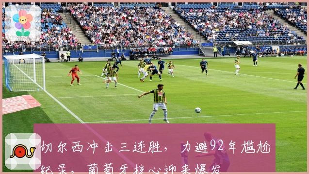 切尔西冲击三连胜，力避92年尴尬纪录，葡萄牙核心迎来爆发