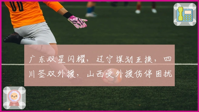 广东双星闪耀，辽宁谋划互换，四川签双外援，山西受外援伤停困扰
