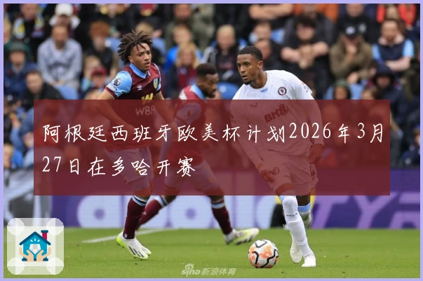 阿根廷西班牙欧美杯计划2026年3月27日在多哈开赛
