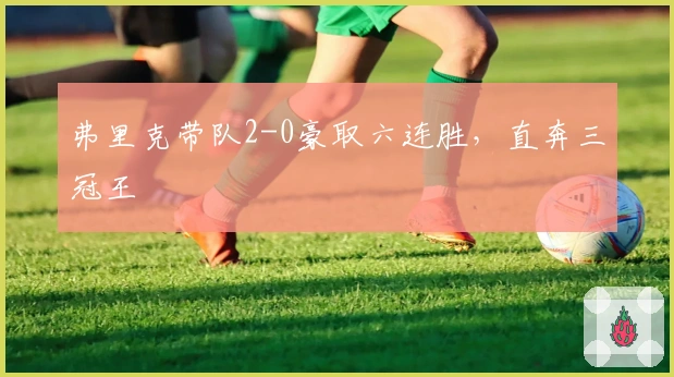 弗里克带队2-0豪取六连胜，直奔三冠王