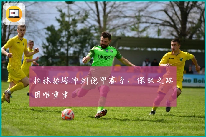 柏林赫塔冲刺德甲赛季，保级之路困难重重