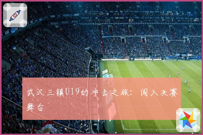 武汉三镇U19的冲击之旅:闯入决赛舞台