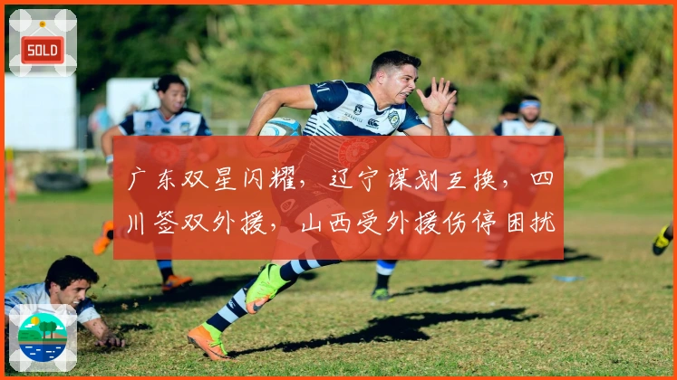 广东双星闪耀，辽宁谋划互换，四川签双外援，山西受外援伤停困扰