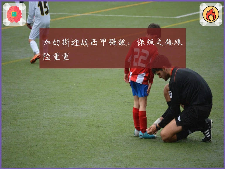 加的斯迎战西甲强敌，保级之路艰险重重