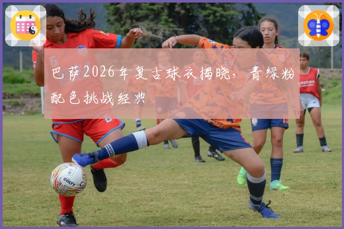 巴萨2026年复古球衣揭晓，青绿粉配色挑战经典