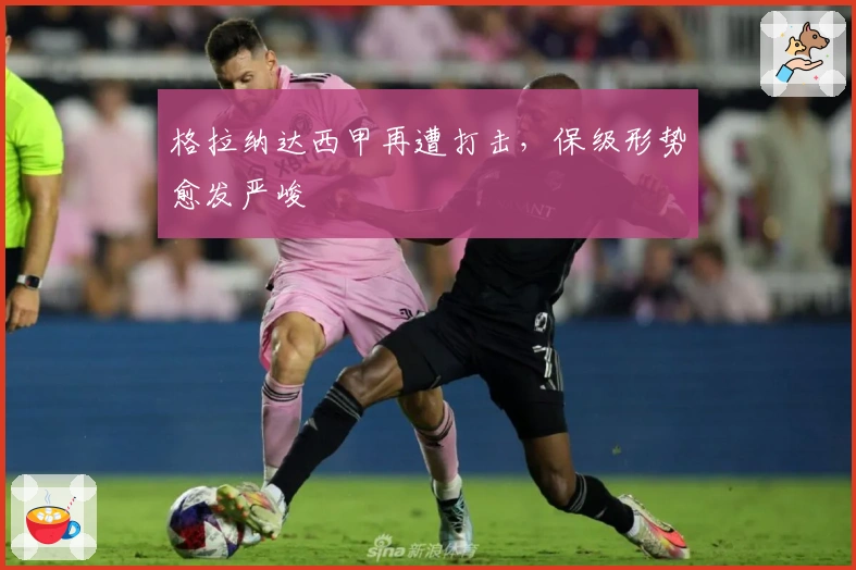 格拉纳达西甲再遭打击，保级形势愈发严峻