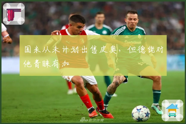 国米从未计划出售皮奥，但德佬对他青睐有加